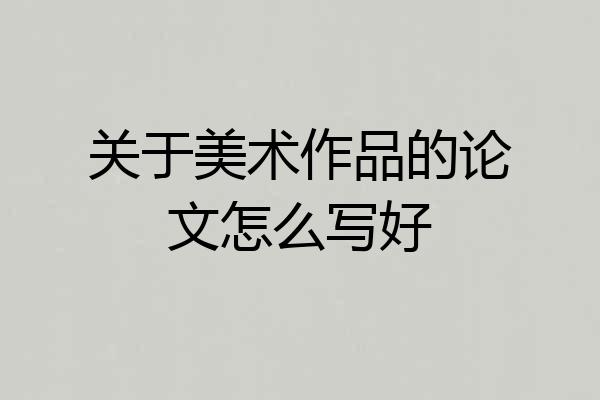 关于美术作品的论文怎么写好