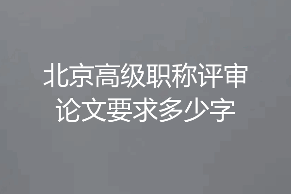 北京高级职称评审论文要求多少字