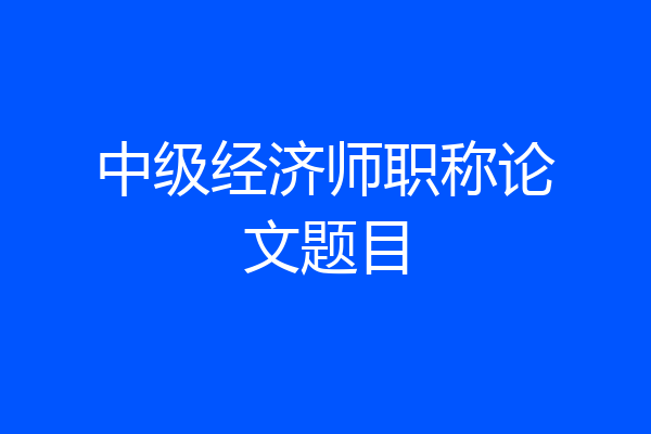 中级经济师职称论文题目