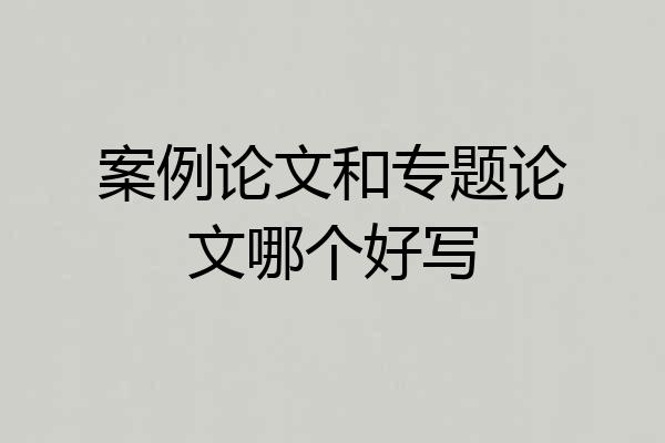 案例论文和专题论文哪个好写