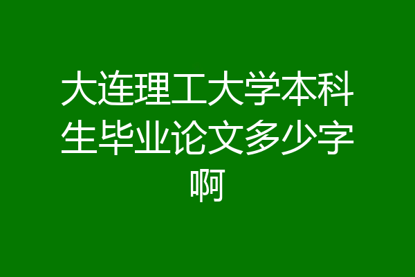 大连理工大学本科生毕业论文多少字啊