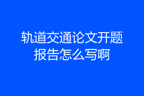 轨道交通论文开题报告怎么写啊