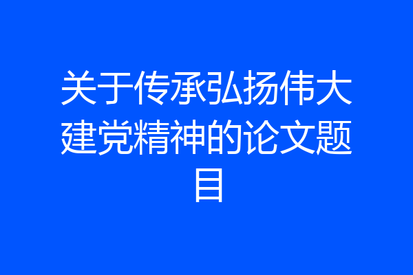 关于传承弘扬伟大建党精神的论文题目