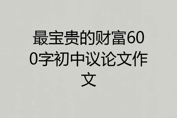 最宝贵的财富600字初中议论文作文