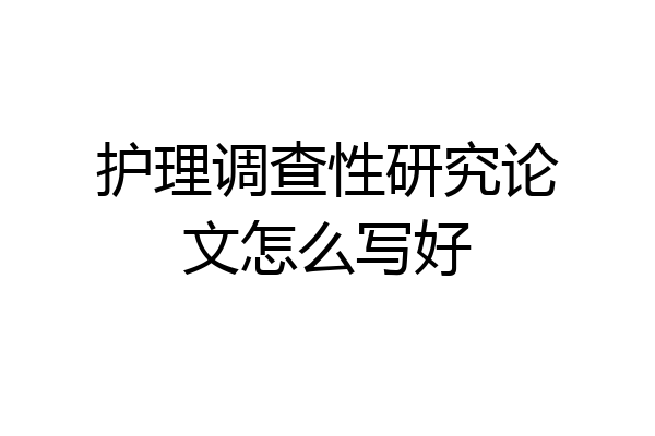 护理调查性研究论文怎么写好
