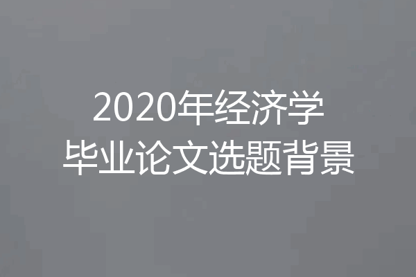 2020年经济学毕业论文选题背景