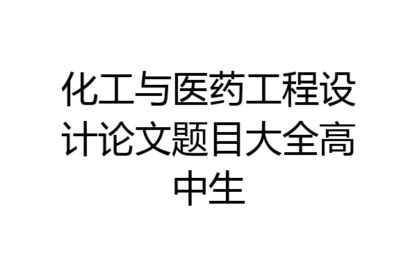 化工与医药工程设计论文题目大全高中生