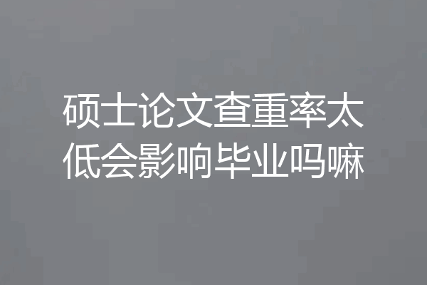 硕士论文查重率太低会影响毕业吗嘛