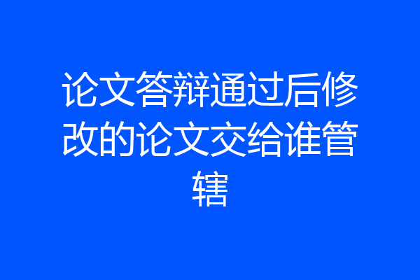 论文答辩通过后修改的论文交给谁管辖