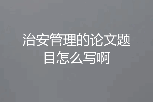 治安管理的论文题目怎么写啊