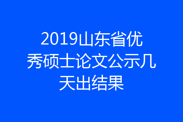 2019山东省优秀硕士论文公示几天出结果