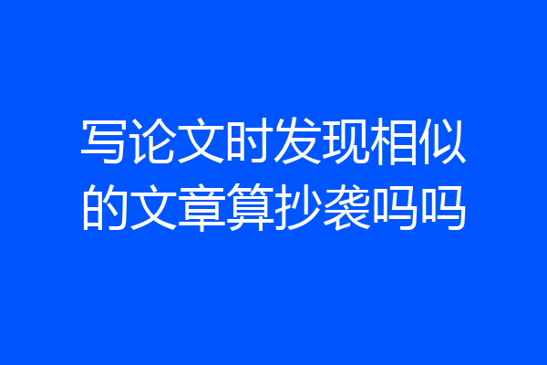 写论文时发现相似的文章算抄袭吗吗
