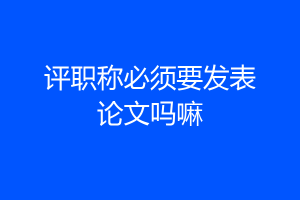 评职称必须要发表论文吗嘛