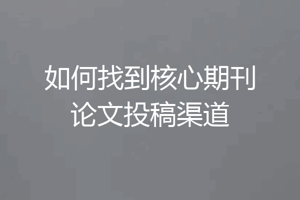 如何找到核心期刊论文投稿渠道