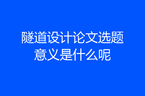 隧道设计论文选题意义是什么呢