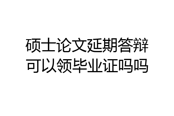硕士论文延期答辩可以领毕业证吗吗