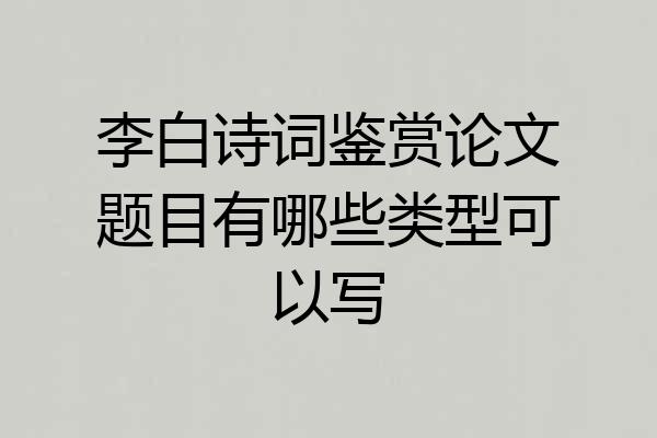 李白诗词鉴赏论文题目有哪些类型可以写