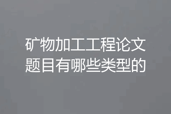 矿物加工工程论文题目有哪些类型的
