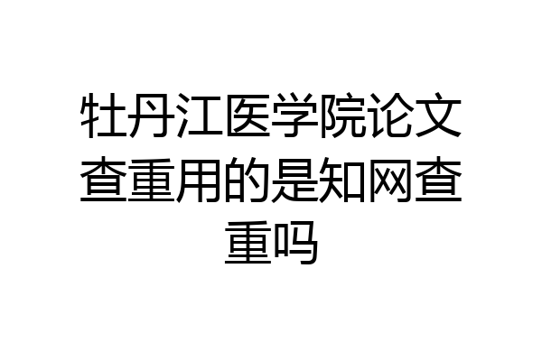 牡丹江医学院论文查重用的是知网查重吗