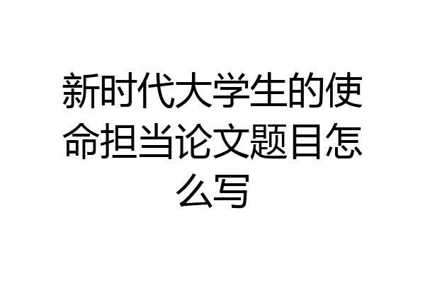 新时代大学生的使命担当论文题目怎么写