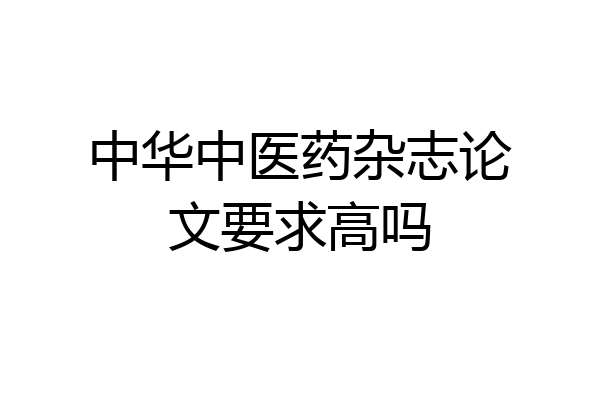 中华中医药杂志论文要求高吗