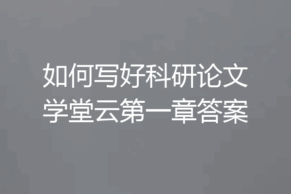 如何写好科研论文学堂云第一章答案