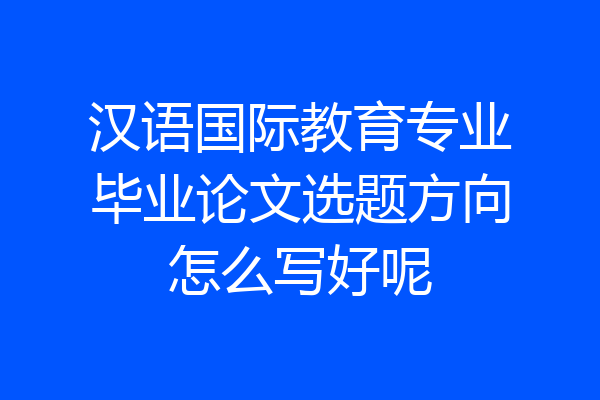 汉语国际教育专业毕业论文选题方向怎么写好呢