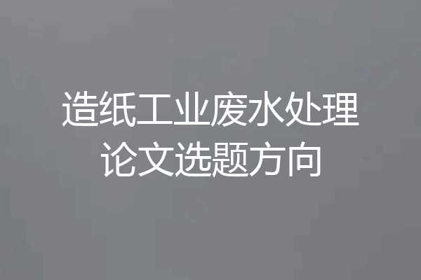 造纸工业废水处理论文选题方向