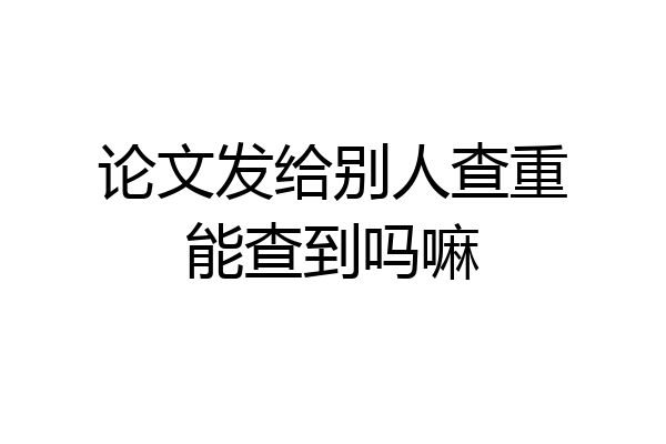 论文发给别人查重能查到吗嘛