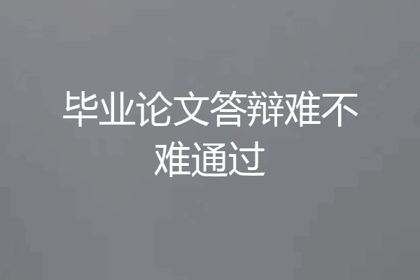 毕业论文答辩难不难通过
