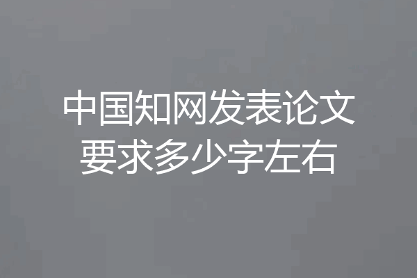 中国知网发表论文要求多少字左右