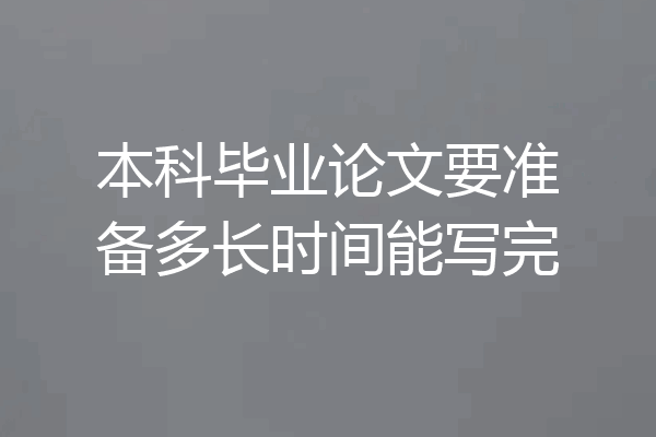 本科毕业论文要准备多长时间能写完