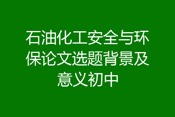 石油化工安全与环保论文选题背景及意义初中