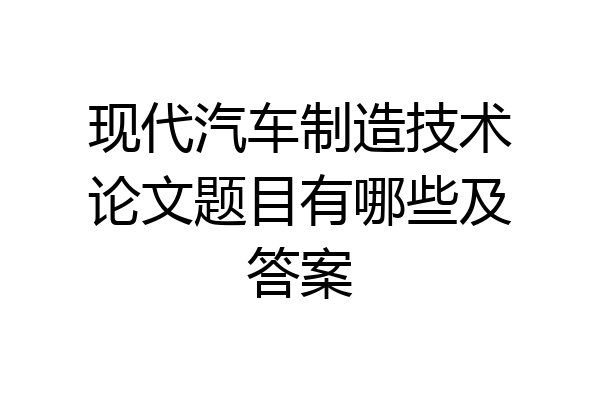 现代汽车制造技术论文题目有哪些及答案