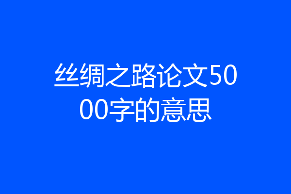 丝绸之路论文5000字的意思