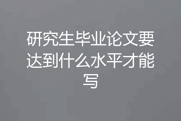 研究生毕业论文要达到什么水平才能写