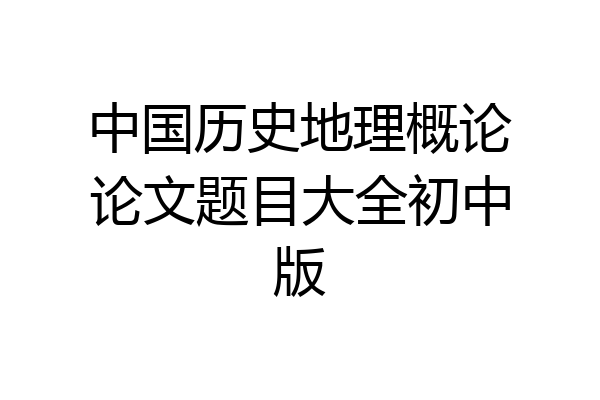 中国历史地理概论论文题目大全初中版