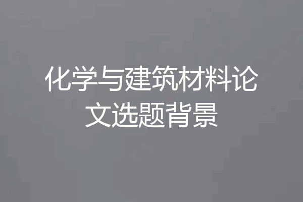 化学与建筑材料论文选题背景