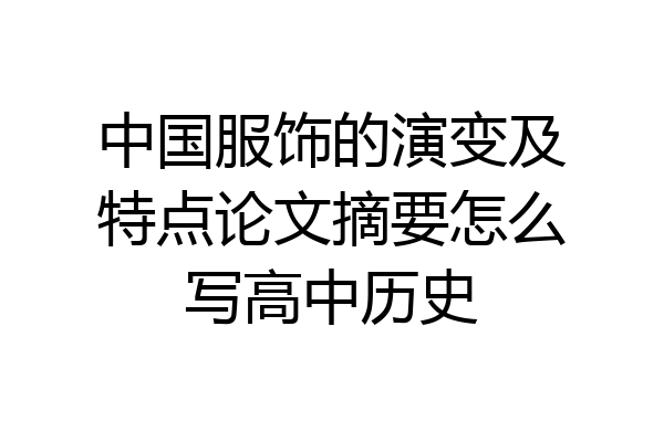 中国服饰的演变及特点论文摘要怎么写高中历史