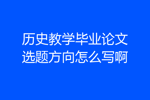 历史教学毕业论文选题方向怎么写啊