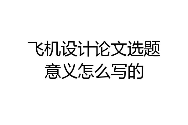 飞机设计论文选题意义怎么写的