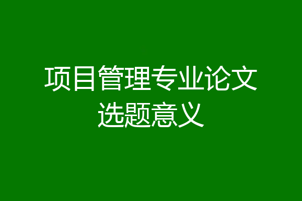 项目管理专业论文选题意义