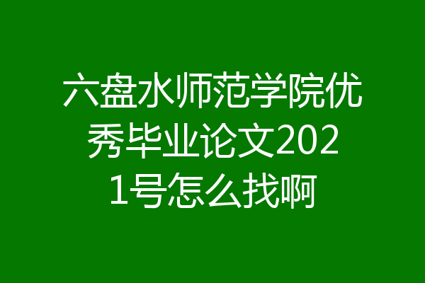六盘水师范学院优秀毕业论文2021号怎么找啊