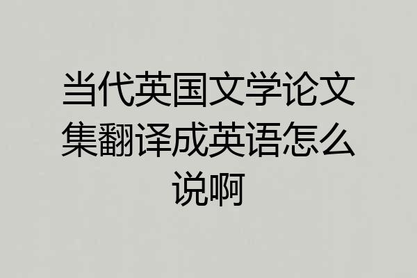 当代英国文学论文集翻译成英语怎么说啊