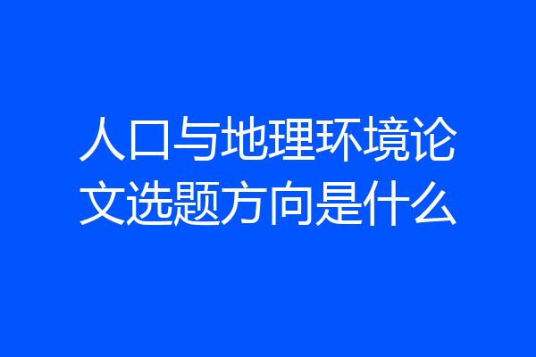 人口与地理环境论文选题方向是什么