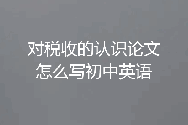 对税收的认识论文怎么写初中英语
