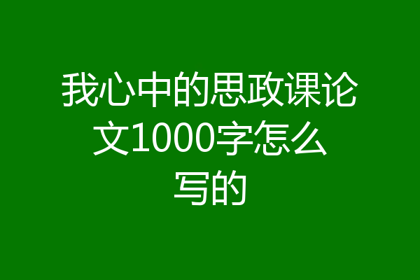 我心中的思政课论文1000字怎么写的