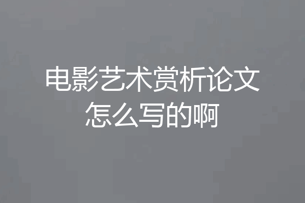 电影艺术赏析论文怎么写的啊