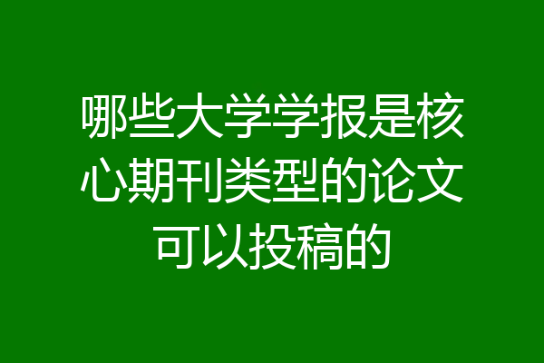 哪些大学学报是核心期刊类型的论文可以投稿的