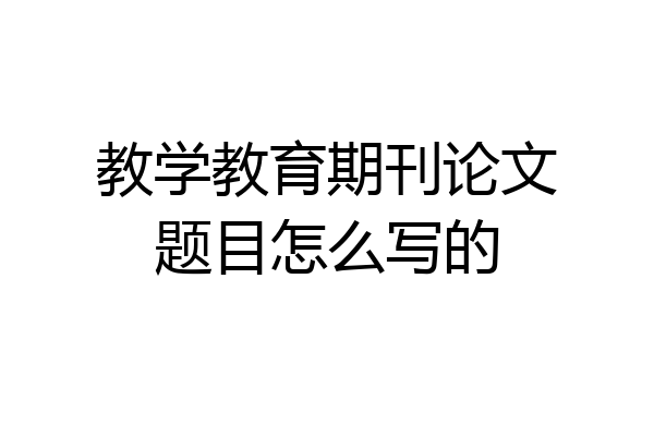 教学教育期刊论文题目怎么写的